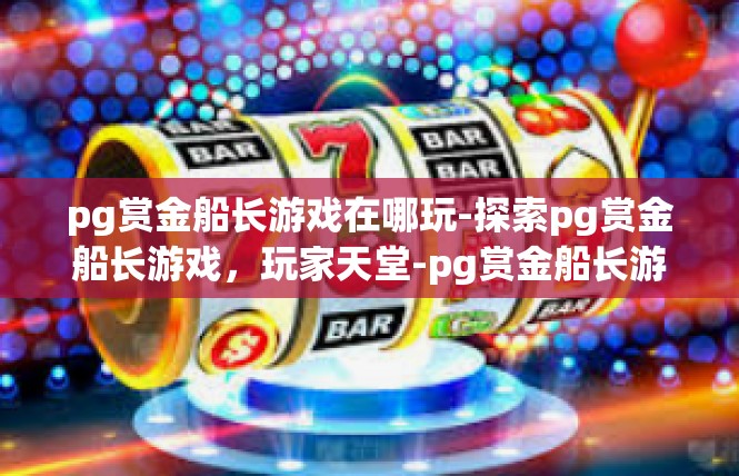 pg赏金船长游戏在哪玩-探索pg赏金船长游戏，玩家天堂-pg赏金船长游戏在哪玩