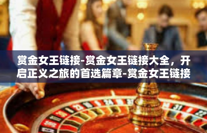 赏金女王链接-赏金女王链接大全，开启正义之旅的首选篇章-赏金女王链接