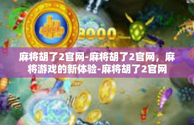 麻将胡了2官网-麻将胡了2官网，麻将游戏的新体验-麻将胡了2官网