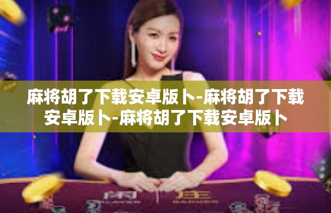 麻将胡了下载安卓版卜-麻将胡了下载安卓版卜-麻将胡了下载安卓版卜