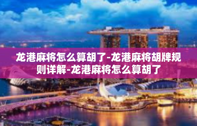 龙港麻将怎么算胡了-龙港麻将胡牌规则详解-龙港麻将怎么算胡了