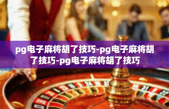 pg电子麻将胡了技巧-pg电子麻将胡了技巧-pg电子麻将胡了技巧