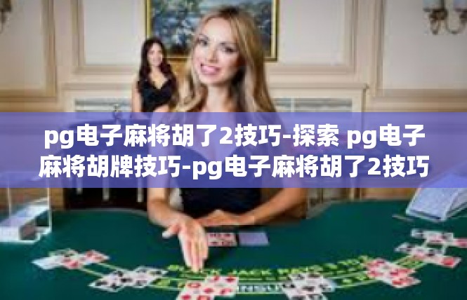pg电子麻将胡了2技巧-探索 pg电子麻将胡牌技巧-pg电子麻将胡了2技巧