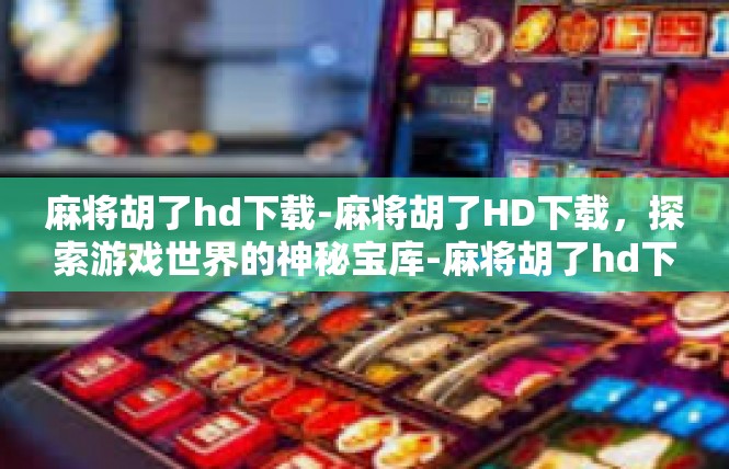 麻将胡了hd下载-麻将胡了HD下载，探索游戏世界的神秘宝库-麻将胡了hd下载
