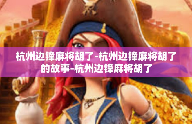 杭州边锋麻将胡了-杭州边锋麻将胡了的故事-杭州边锋麻将胡了