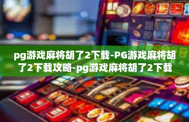 pg游戏麻将胡了2下载-PG游戏麻将胡了2下载攻略-pg游戏麻将胡了2下载