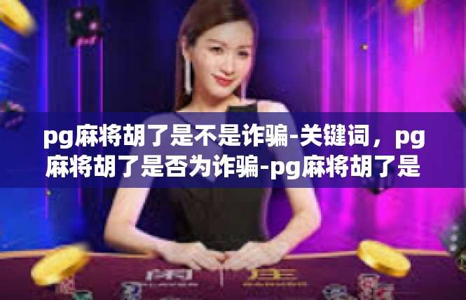 pg麻将胡了是不是诈骗-关键词，pg麻将胡了是否为诈骗-pg麻将胡了是不是诈骗