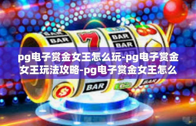 pg电子赏金女王怎么玩-pg电子赏金女王玩法攻略-pg电子赏金女王怎么玩