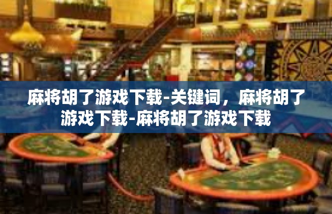 麻将胡了游戏下载-关键词，麻将胡了游戏下载-麻将胡了游戏下载