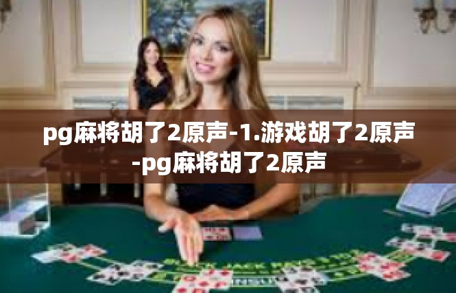 pg麻将胡了2原声-1.游戏胡了2原声-pg麻将胡了2原声