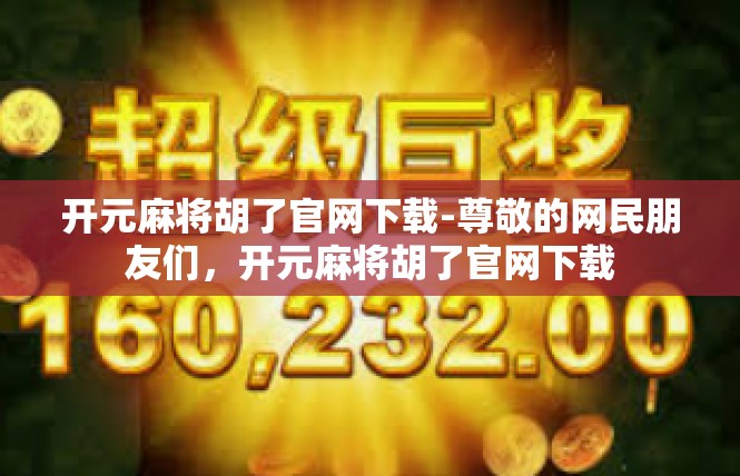开元麻将胡了官网下载-尊敬的网民朋友们，开元麻将胡了官网下载