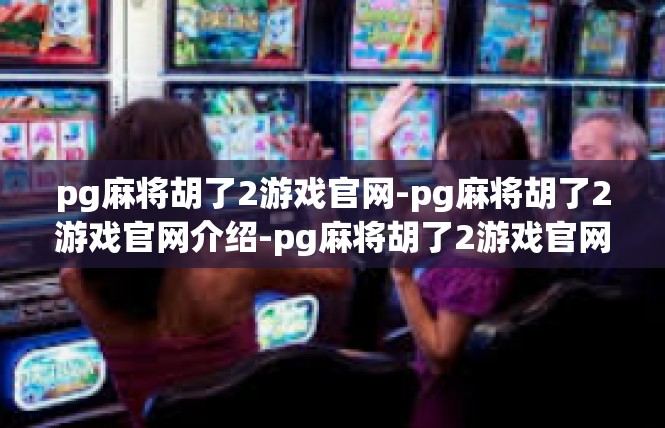 pg麻将胡了2游戏官网-pg麻将胡了2游戏官网介绍-pg麻将胡了2游戏官网