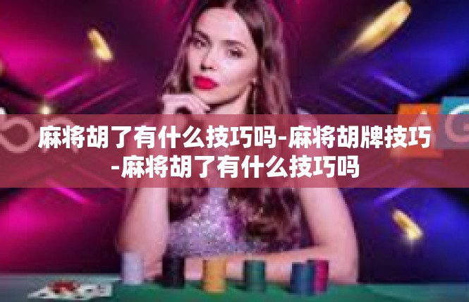 麻将胡了有什么技巧吗-麻将胡牌技巧-麻将胡了有什么技巧吗
