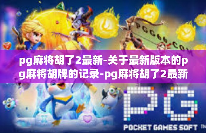 pg麻将胡了2最新-关于最新版本的pg麻将胡牌的记录-pg麻将胡了2最新