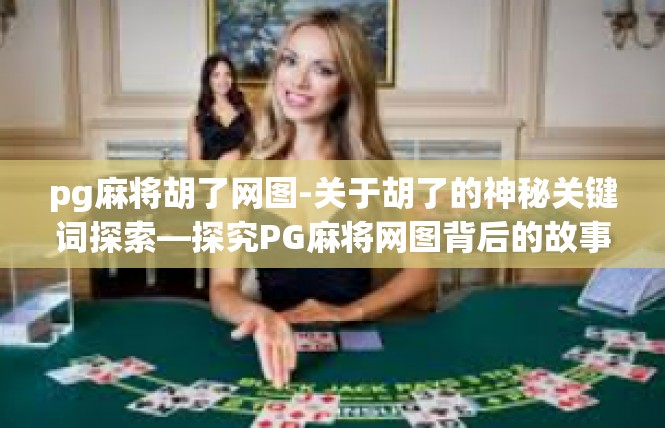 pg麻将胡了网图-关于胡了的神秘关键词探索—探究PG麻将网图背后的故事-pg麻将胡了网图