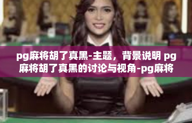 pg麻将胡了真黑-主题，背景说明 pg麻将胡了真黑的讨论与视角-pg麻将胡了真黑