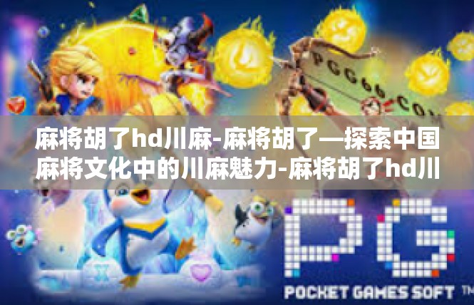麻将胡了hd川麻-麻将胡了—探索中国麻将文化中的川麻魅力-麻将胡了hd川麻