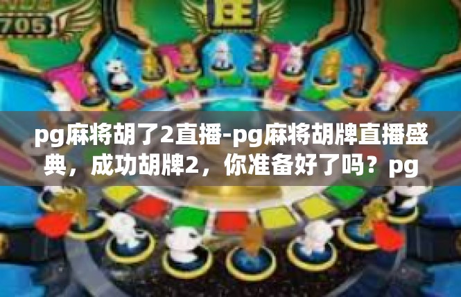 pg麻将胡了2直播-pg麻将胡牌直播盛典，成功胡牌2，你准备好了吗？pg麻将胡了2直播
