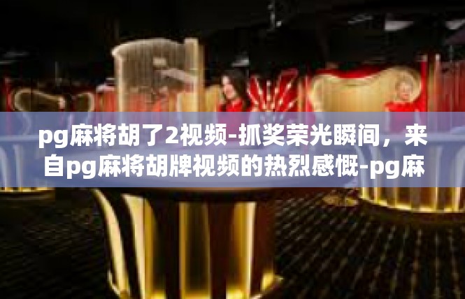 pg麻将胡了2视频-抓奖荣光瞬间，来自pg麻将胡牌视频的热烈感慨-pg麻将胡了2视频