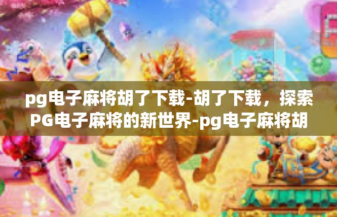 pg电子麻将胡了下载-胡了下载，探索PG电子麻将的新世界-pg电子麻将胡了下载