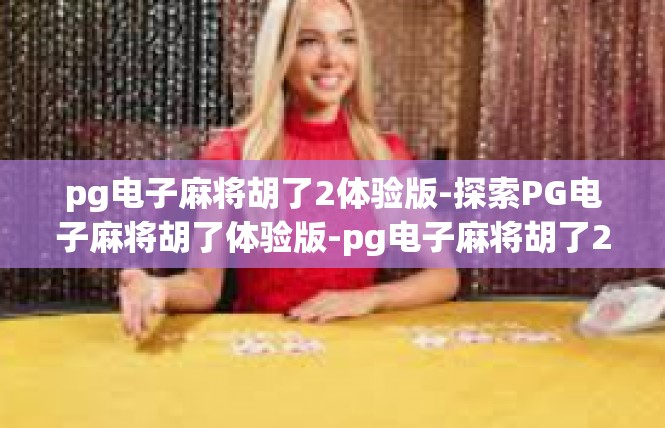 pg电子麻将胡了2体验版-探索PG电子麻将胡了体验版-pg电子麻将胡了2体验版