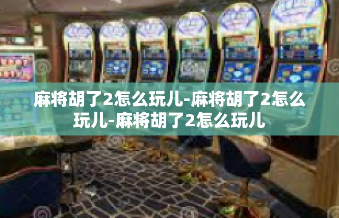 麻将胡了2怎么玩儿-麻将胡了2怎么玩儿-麻将胡了2怎么玩儿