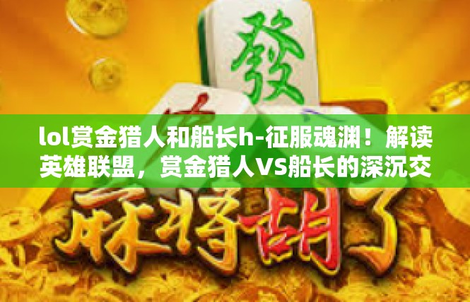 lol赏金猎人和船长h-征服魂渊！解读英雄联盟，赏金猎人VS船长的深沉交响曲-lol赏金猎人和船长h