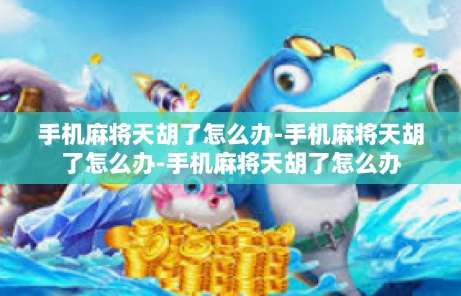 手机麻将天胡了怎么办-手机麻将天胡了怎么办-手机麻将天胡了怎么办