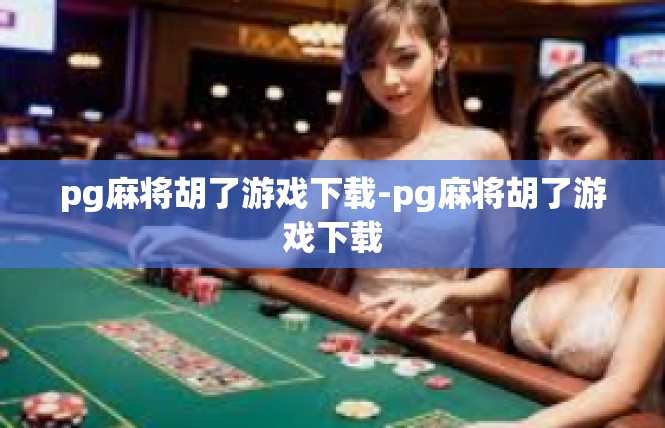 pg麻将胡了游戏下载-pg麻将胡了游戏下载