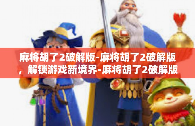 麻将胡了2破解版-麻将胡了2破解版，解锁游戏新境界-麻将胡了2破解版