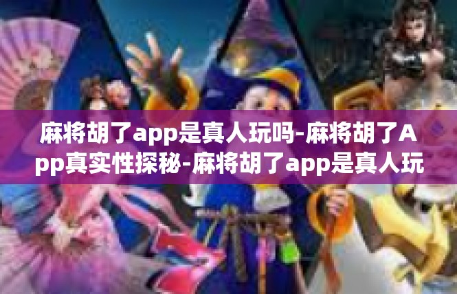 麻将胡了app是真人玩吗-麻将胡了App真实性探秘-麻将胡了app是真人玩吗