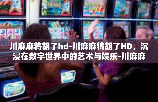 川麻麻将胡了hd-川麻麻将胡了HD，沉浸在数字世界中的艺术与娱乐-川麻麻将胡了hd