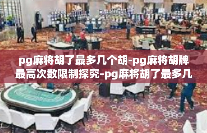 pg麻将胡了最多几个胡-pg麻将胡牌最高次数限制探究-pg麻将胡了最多几个胡