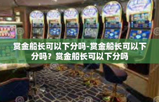 赏金船长可以下分吗-赏金船长可以下分吗？赏金船长可以下分吗