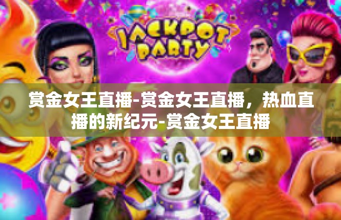 赏金女王直播-赏金女王直播，热血直播的新纪元-赏金女王直播