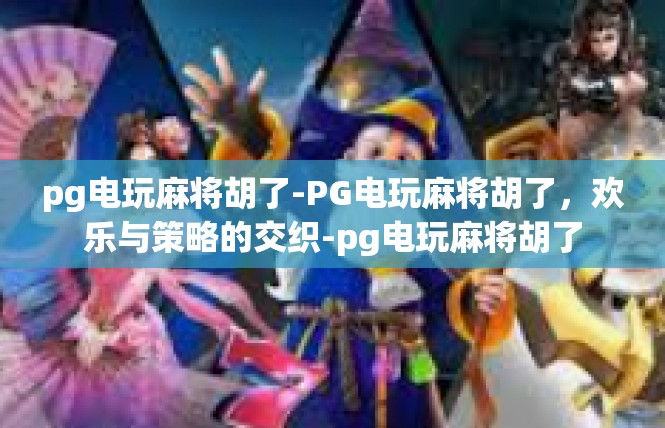 pg电玩麻将胡了-PG电玩麻将胡了，欢乐与策略的交织-pg电玩麻将胡了