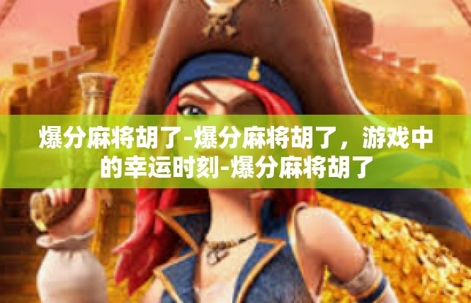爆分麻将胡了-爆分麻将胡了，游戏中的幸运时刻-爆分麻将胡了