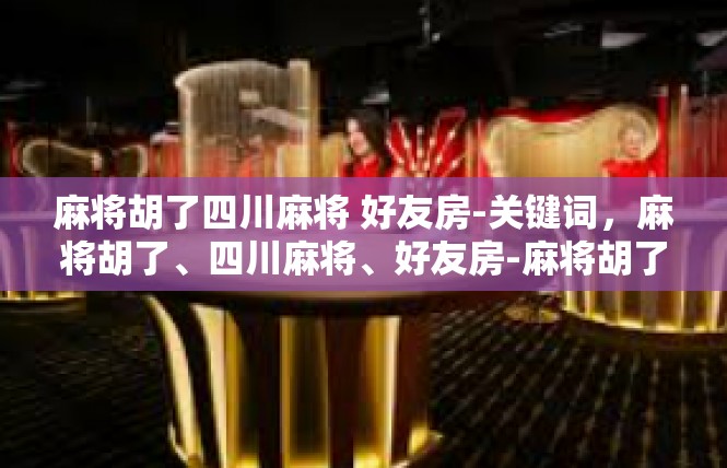 麻将胡了四川麻将 好友房-关键词，麻将胡了、四川麻将、好友房-麻将胡了四川麻将 好友房