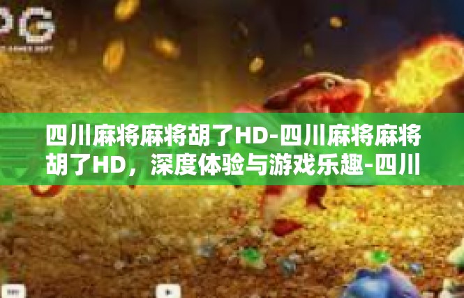 四川麻将麻将胡了HD-四川麻将麻将胡了HD，深度体验与游戏乐趣-四川麻将麻将胡了HD