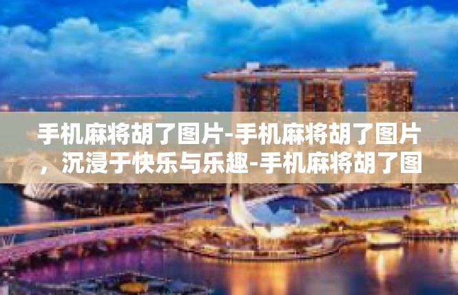手机麻将胡了图片-手机麻将胡了图片，沉浸于快乐与乐趣-手机麻将胡了图片