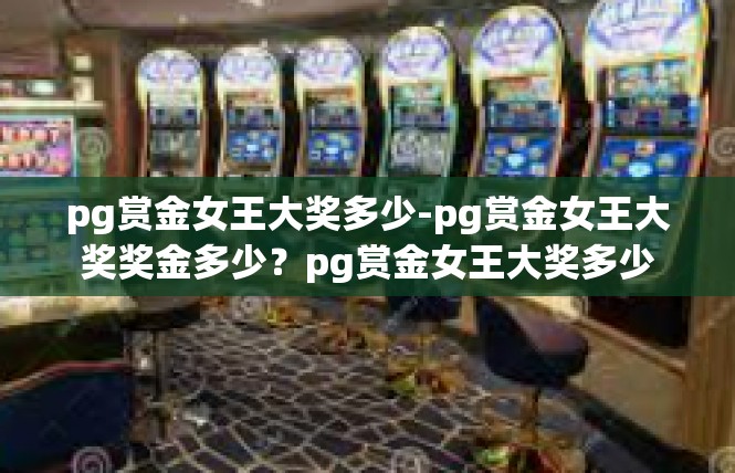 pg赏金女王大奖多少-pg赏金女王大奖奖金多少？pg赏金女王大奖多少