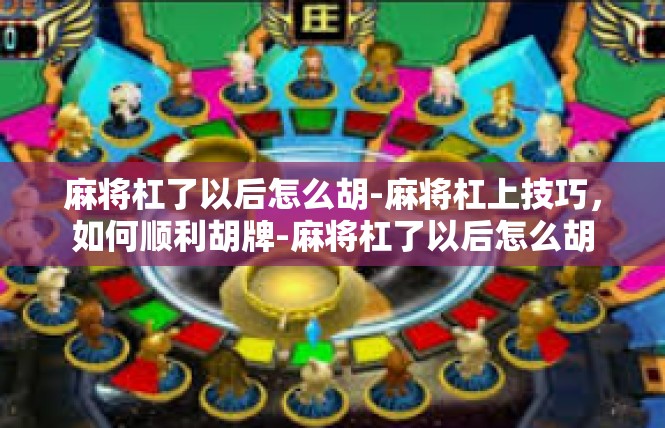 麻将杠了以后怎么胡-麻将杠上技巧，如何顺利胡牌-麻将杠了以后怎么胡