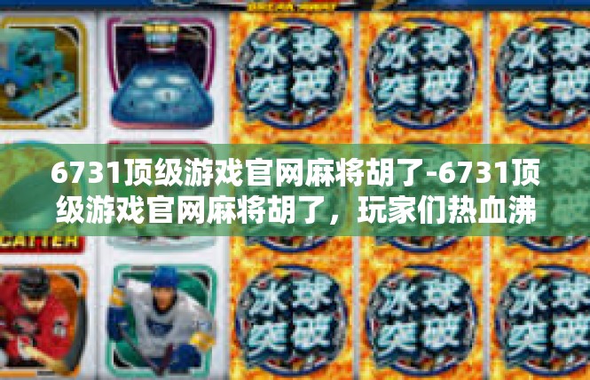 6731顶级游戏官网麻将胡了-6731顶级游戏官网麻将胡了，玩家们热血沸腾的体验-6731顶级游戏官网麻将胡了