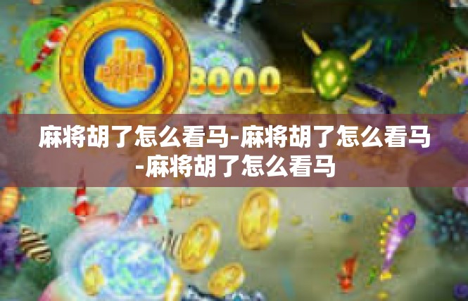 麻将胡了怎么看马-麻将胡了怎么看马-麻将胡了怎么看马