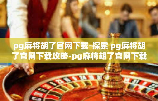 pg麻将胡了官网下载-探索 pg麻将胡了官网下载攻略-pg麻将胡了官网下载