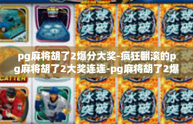 pg麻将胡了2爆分大奖-疯狂翻滚的pg麻将胡了2大奖连连-pg麻将胡了2爆分大奖