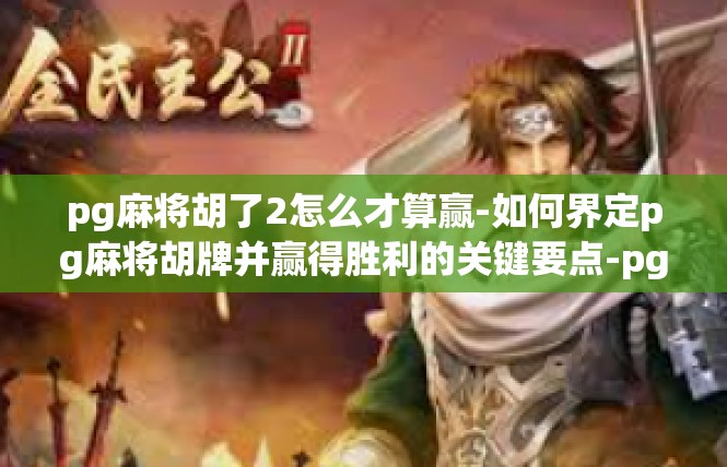 pg麻将胡了2怎么才算赢-如何界定pg麻将胡牌并赢得胜利的关键要点-pg麻将胡了2怎么才算赢