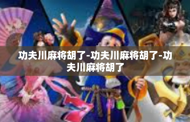 功夫川麻将胡了-功夫川麻将胡了-功夫川麻将胡了