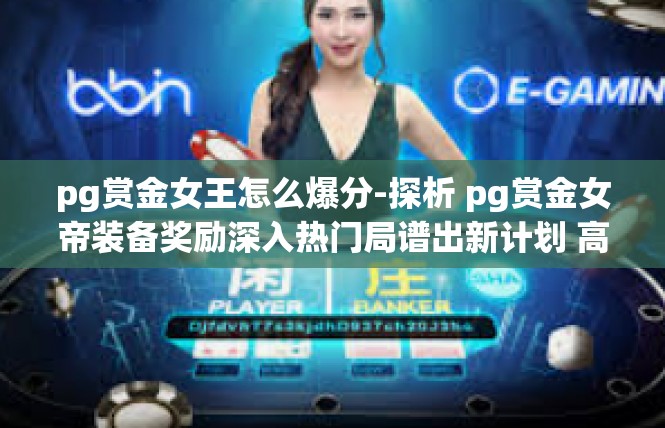 pg赏金女王怎么爆分-探析 pg赏金女帝装备奖励深入热门局谱出新计划 高暴击性突出的高爆发处理方法-pg赏金女王怎么爆分