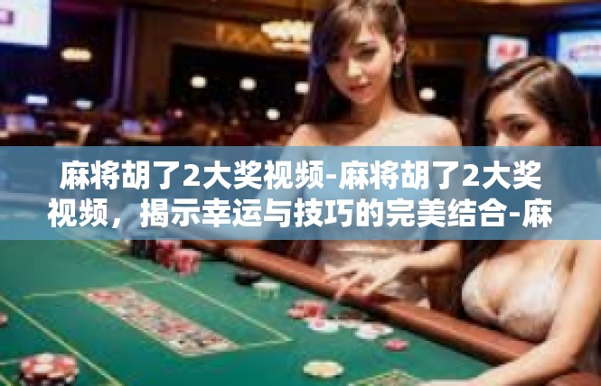 麻将胡了2大奖视频-麻将胡了2大奖视频，揭示幸运与技巧的完美结合-麻将胡了2大奖视频